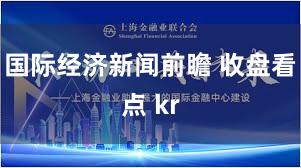 国际经济新闻前瞻 收盘看点 kr