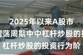 2025年以来A股市场在宽幅震荡周期中中杠杆炒股的投资行为阶