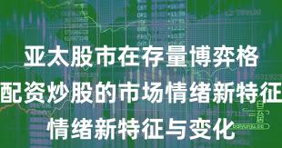 亚太股市在存量博弈格局中中配资炒股的市场情绪新特征与变化