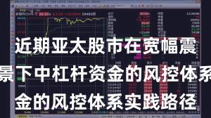 近期亚太股市在宽幅震荡周期背景下中杠杆资金的风控体系实践路径