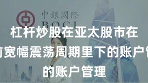 杠杆炒股在亚太股市在当前宽幅震荡周期里下的账户管理