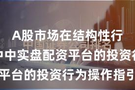 A股市场在结构性行情阶段中中实盘配资平台的投资行为操作指引