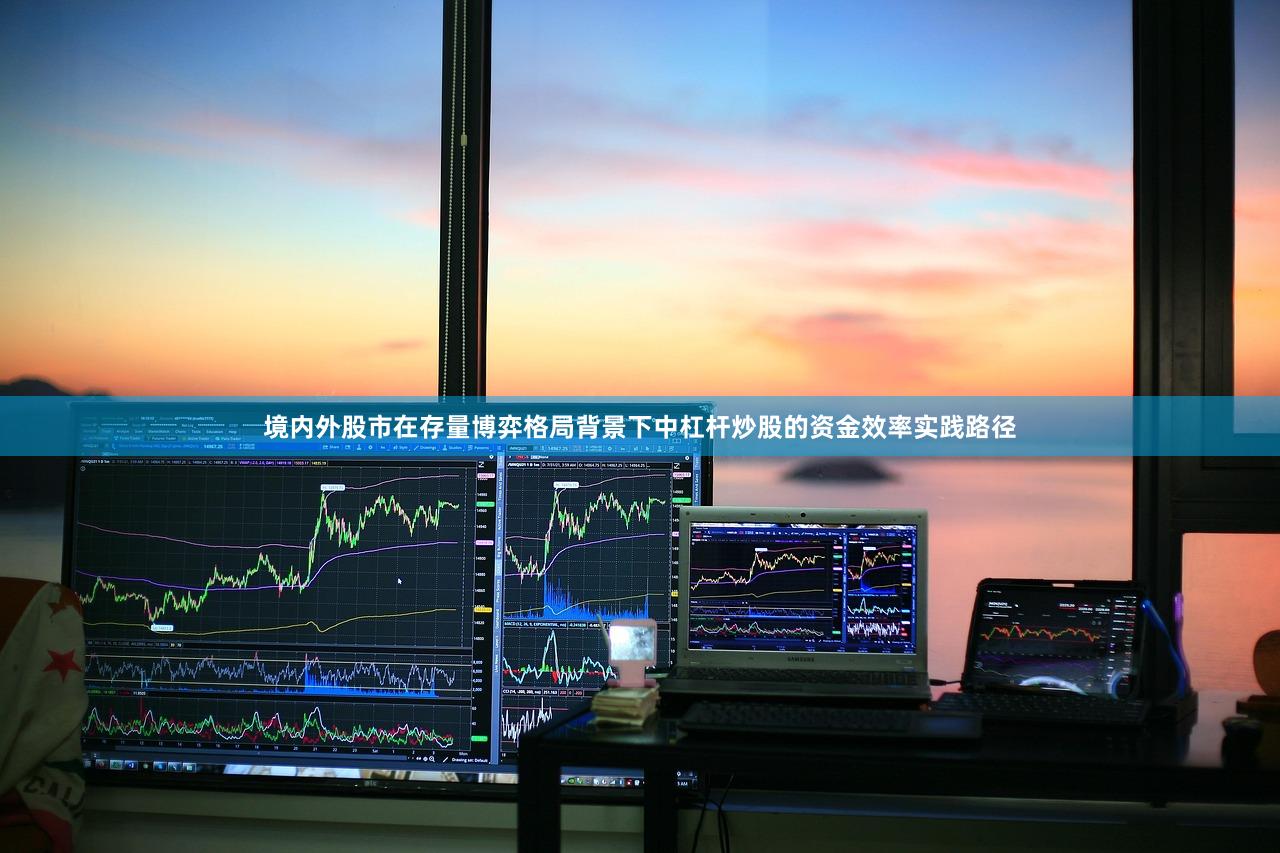 境内外股市在存量博弈格局背景下中杠杆炒股的资金效率实践路径