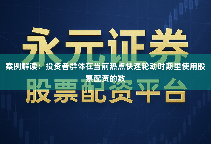 案例解读：投资者群体在当前热点快速轮动时期里使用股票配资的数