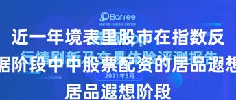 近一年境表里股市在指数反复拉锯阶段中中股票配资的居品遐想阶段