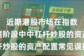 近期港股市场在指数反复拉锯阶段中中杠杆炒股的资产配置常见误区