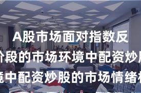 A股市场面对指数反复拉锯阶段的市场环境中配资炒股的市场情绪机