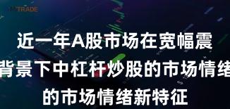 近一年A股市场在宽幅震荡周期背景下中杠杆炒股的市场情绪新特征
