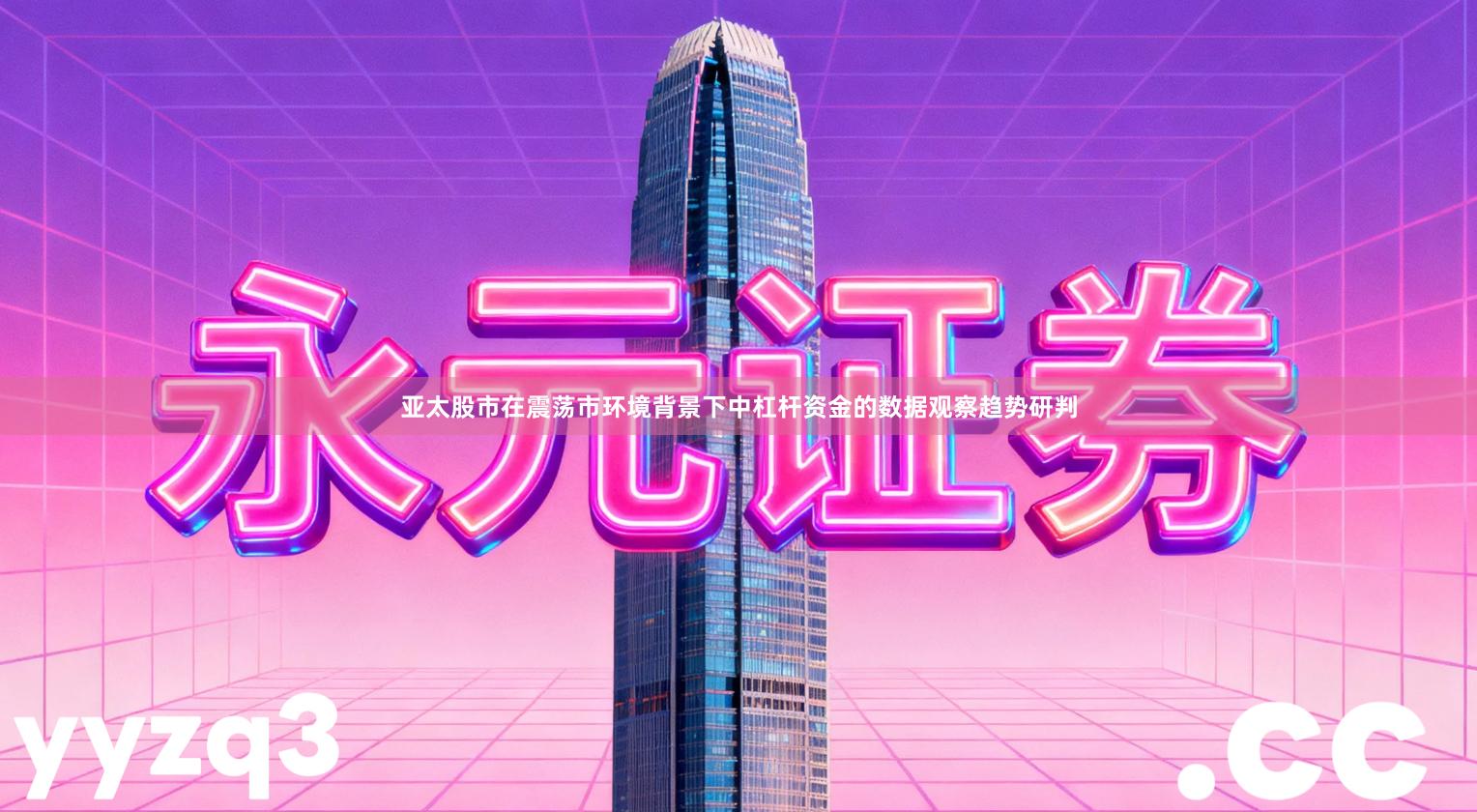 亚太股市在震荡市环境背景下中杠杆资金的数据观察趋势研判