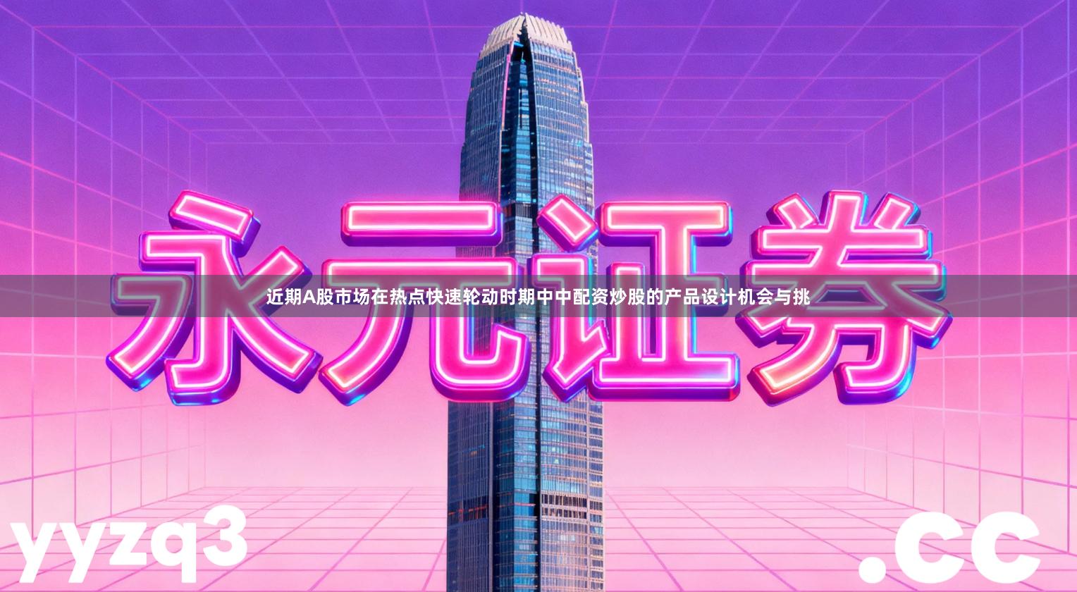 近期A股市场在热点快速轮动时期中中配资炒股的产品设计机会与挑