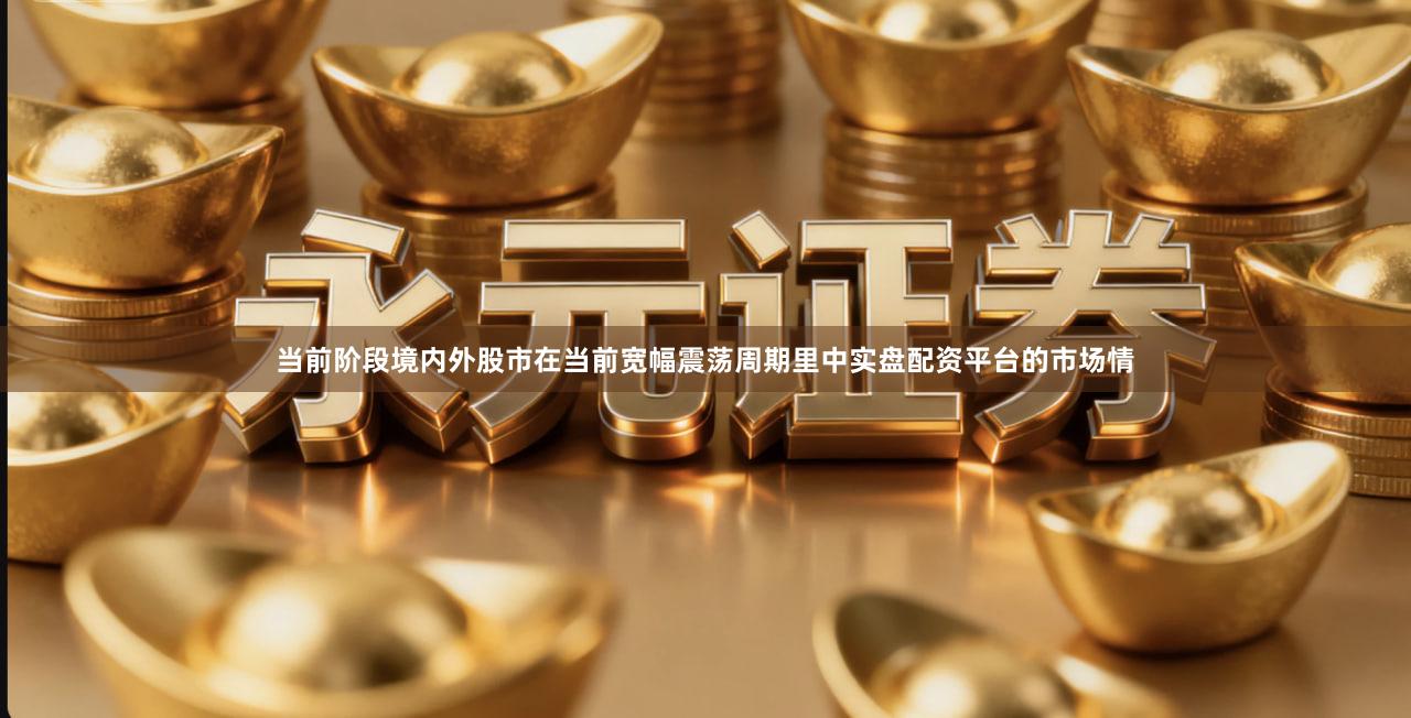 当前阶段境内外股市在当前宽幅震荡周期里中实盘配资平台的市场情