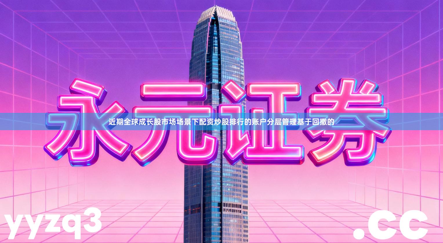 近期全球成长股市场场景下配资炒股排行的账户分层管理基于回撤的