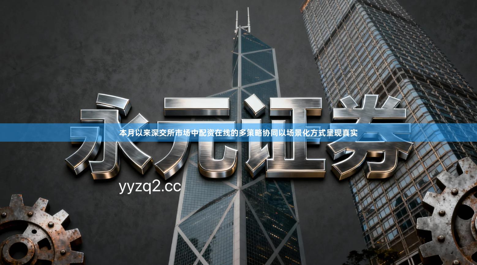 本月以来深交所市场中配资在线的多策略协同以场景化方式呈现真实