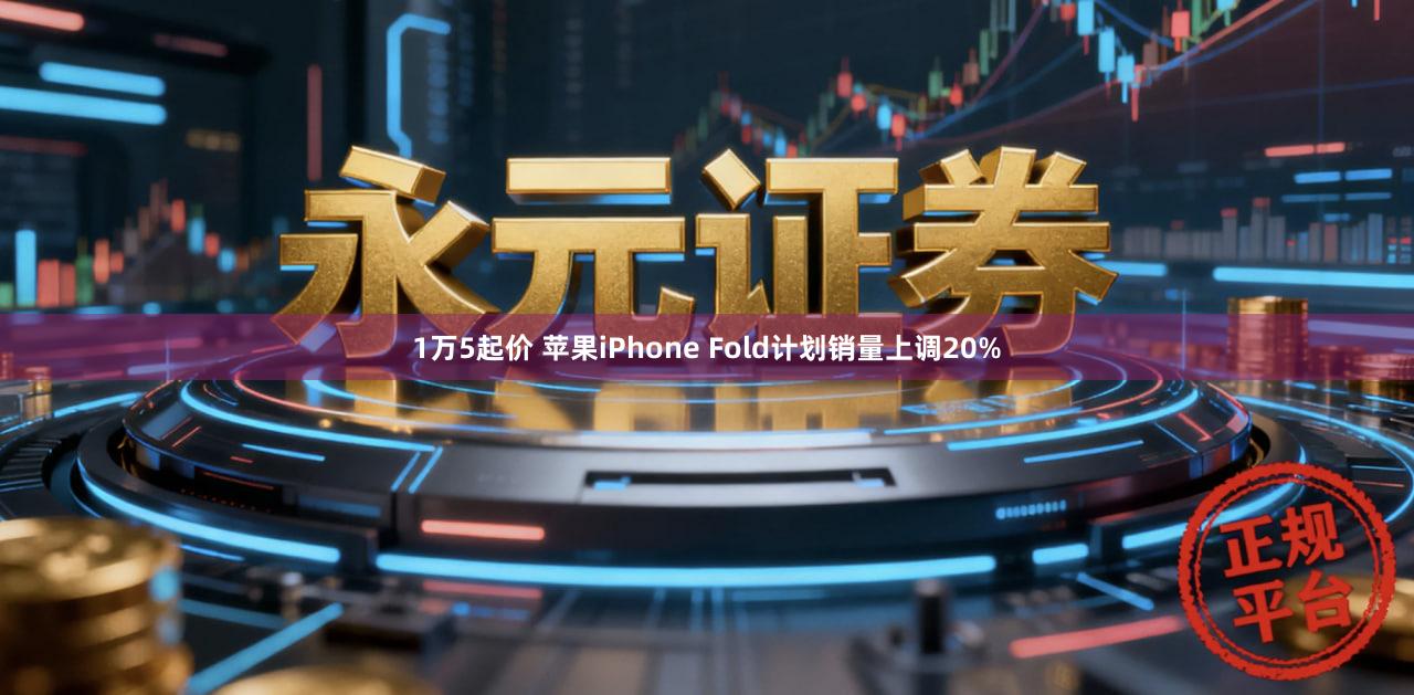 1万5起价 苹果iPhone Fold计划销量上调20%